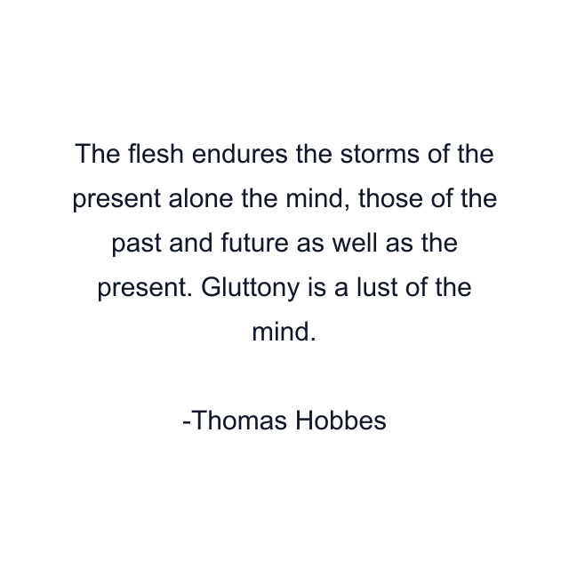 The flesh endures the storms of the present alone the mind, those of the past and future as well as the present. Gluttony is a lust of the mind.