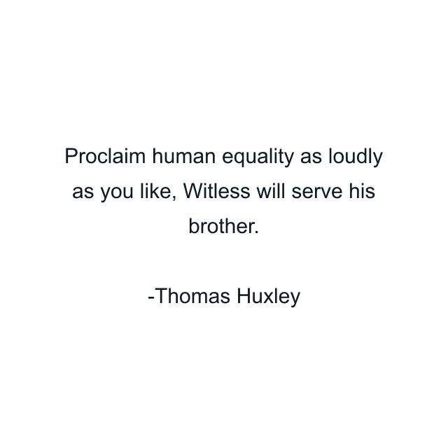 Proclaim human equality as loudly as you like, Witless will serve his brother.