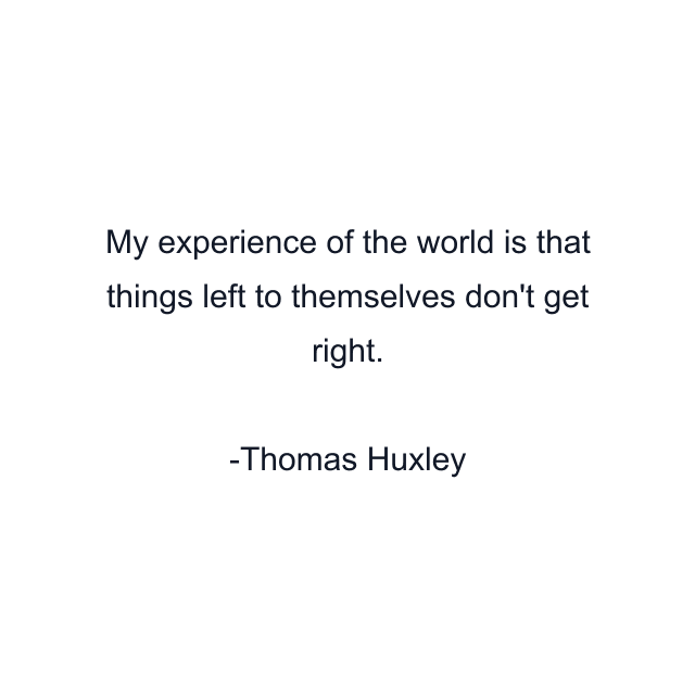 My experience of the world is that things left to themselves don't get right.