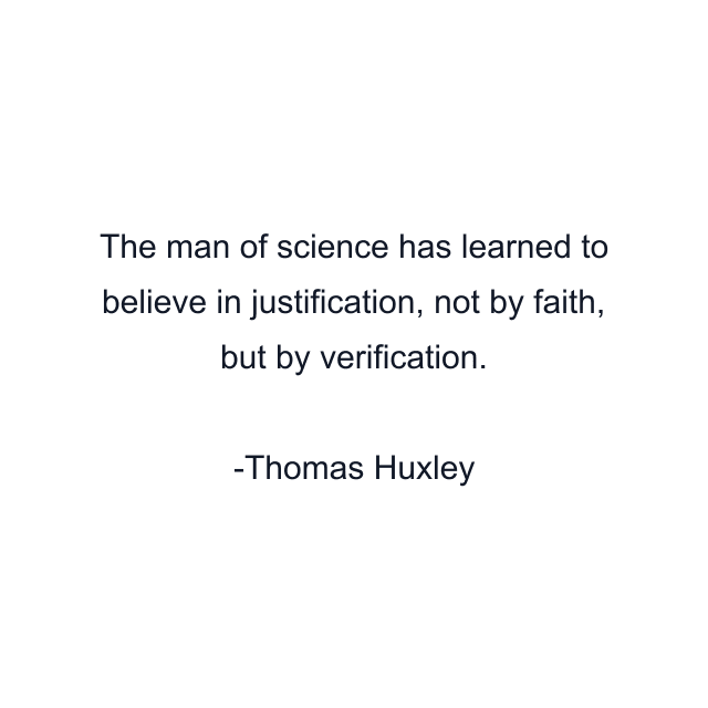 The man of science has learned to believe in justification, not by faith, but by verification.