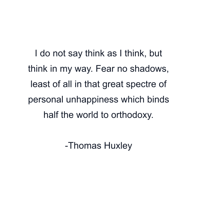 I do not say think as I think, but think in my way. Fear no shadows, least of all in that great spectre of personal unhappiness which binds half the world to orthodoxy.