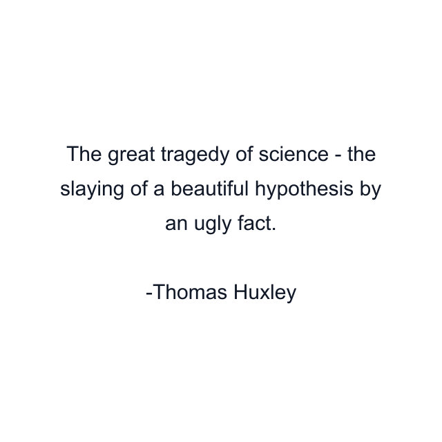 The great tragedy of science - the slaying of a beautiful hypothesis by an ugly fact.