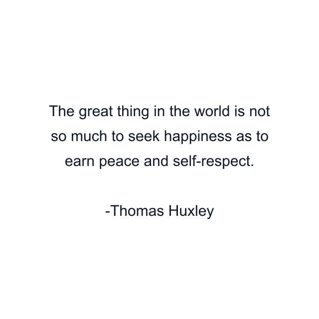 The great thing in the world is not so much to seek happiness as to earn peace and self-respect.