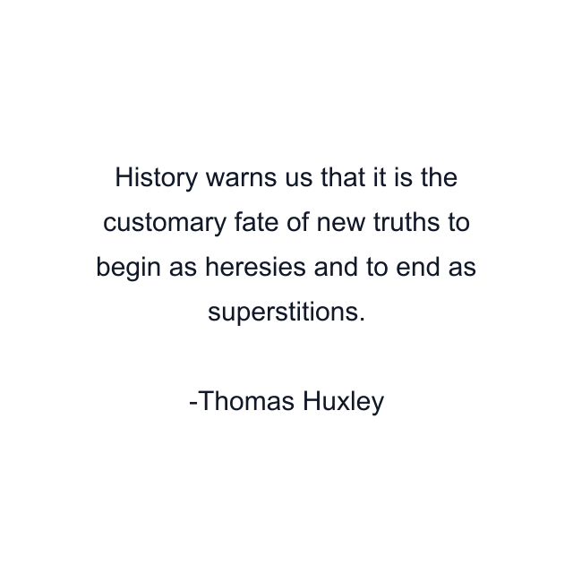 History warns us that it is the customary fate of new truths to begin as heresies and to end as superstitions.