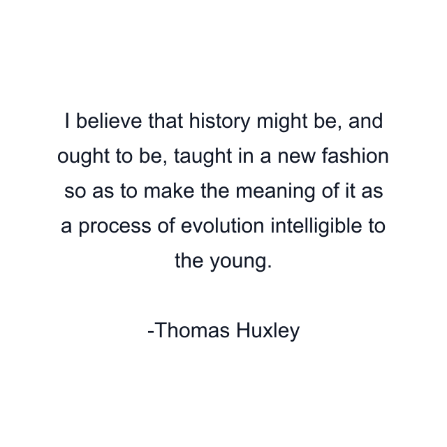 I believe that history might be, and ought to be, taught in a new fashion so as to make the meaning of it as a process of evolution intelligible to the young.