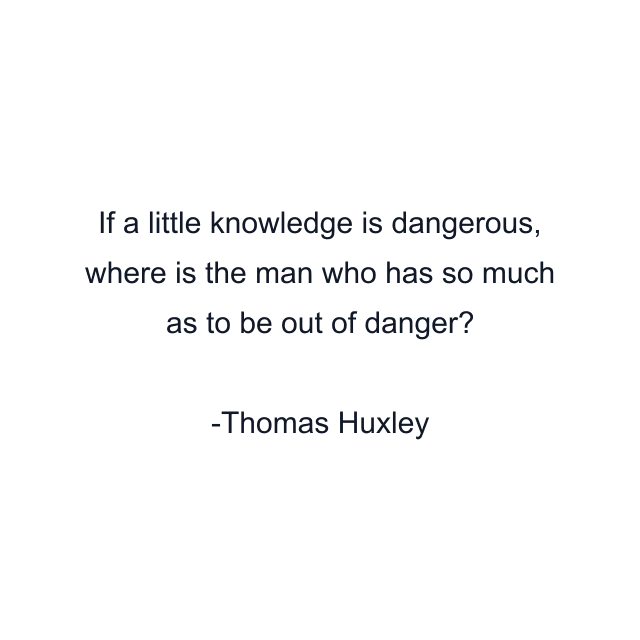 If a little knowledge is dangerous, where is the man who has so much as to be out of danger?