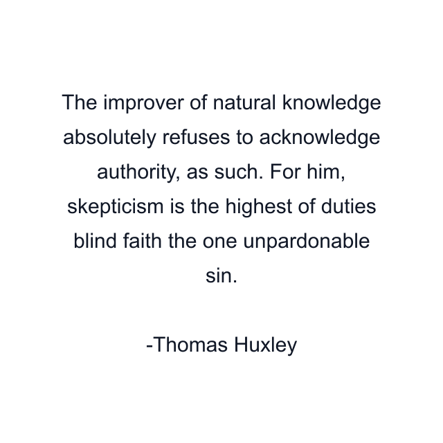 The improver of natural knowledge absolutely refuses to acknowledge authority, as such. For him, skepticism is the highest of duties blind faith the one unpardonable sin.