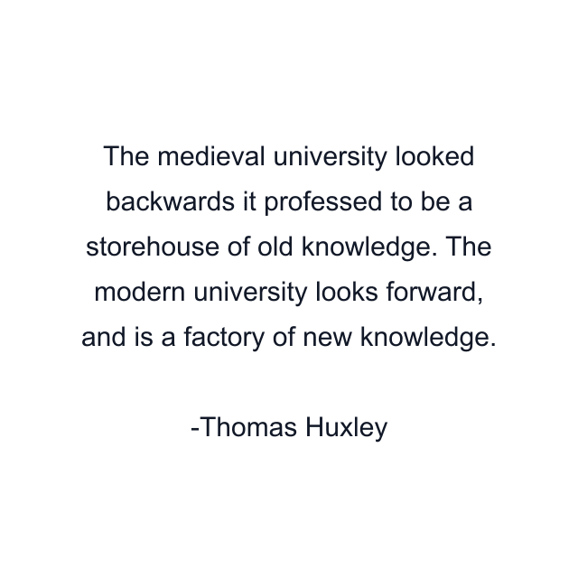 The medieval university looked backwards it professed to be a storehouse of old knowledge. The modern university looks forward, and is a factory of new knowledge.