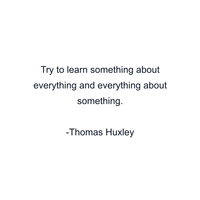 Try to learn something about everything and everything about something.