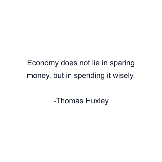 Economy does not lie in sparing money, but in spending it wisely.