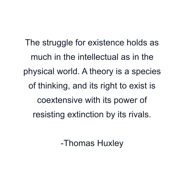 The struggle for existence holds as much in the intellectual as in the physical world. A theory is a species of thinking, and its right to exist is coextensive with its power of resisting extinction by its rivals.