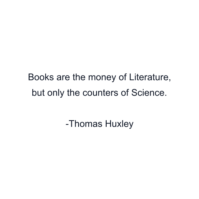 Books are the money of Literature, but only the counters of Science.