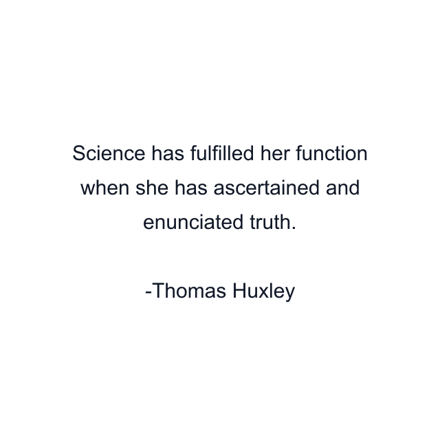 Science has fulfilled her function when she has ascertained and enunciated truth.