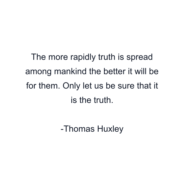 The more rapidly truth is spread among mankind the better it will be for them. Only let us be sure that it is the truth.