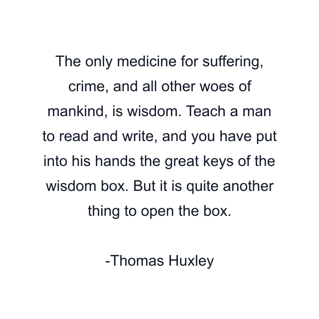 The only medicine for suffering, crime, and all other woes of mankind, is wisdom. Teach a man to read and write, and you have put into his hands the great keys of the wisdom box. But it is quite another thing to open the box.