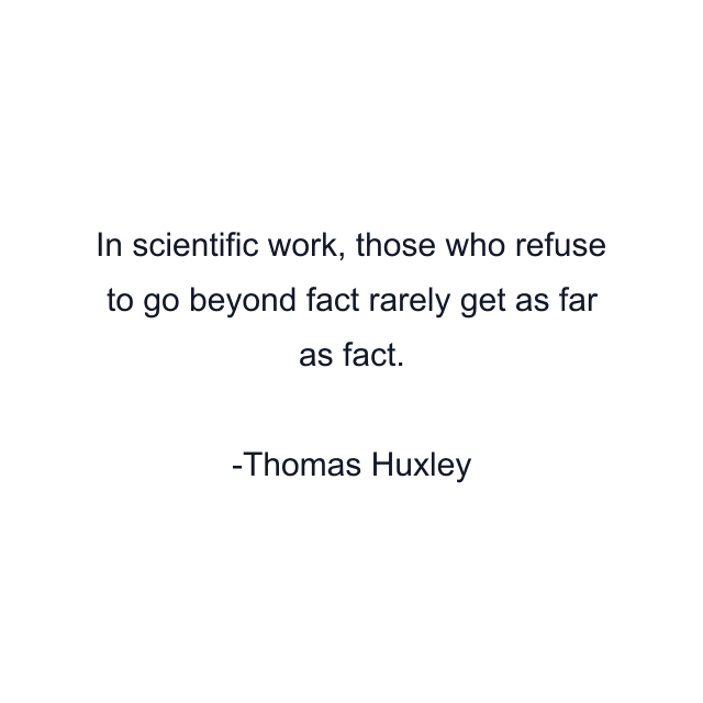 In scientific work, those who refuse to go beyond fact rarely get as far as fact.