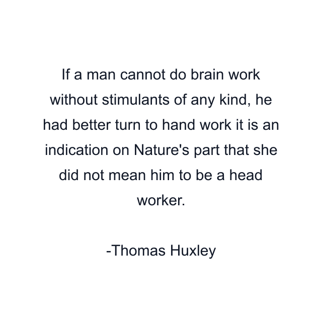 If a man cannot do brain work without stimulants of any kind, he had better turn to hand work it is an indication on Nature's part that she did not mean him to be a head worker.