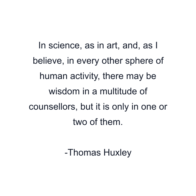 In science, as in art, and, as I believe, in every other sphere of human activity, there may be wisdom in a multitude of counsellors, but it is only in one or two of them.