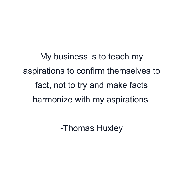 My business is to teach my aspirations to confirm themselves to fact, not to try and make facts harmonize with my aspirations.