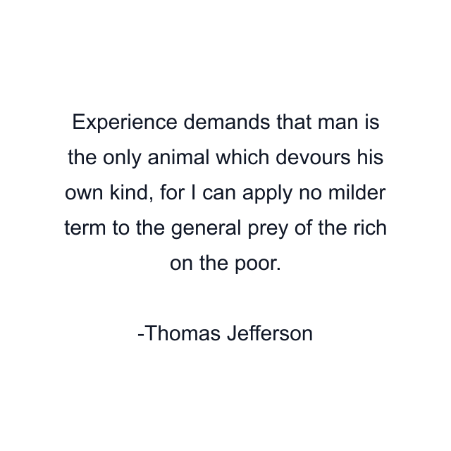 Experience demands that man is the only animal which devours his own kind, for I can apply no milder term to the general prey of the rich on the poor.