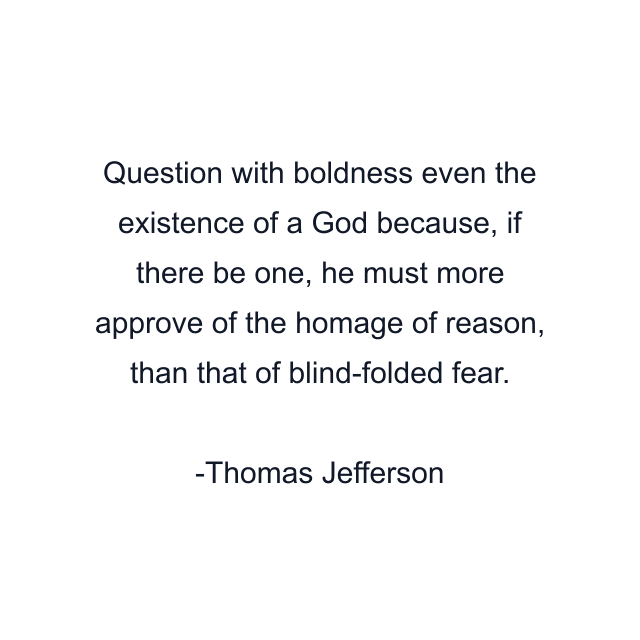 Question with boldness even the existence of a God because, if there be one, he must more approve of the homage of reason, than that of blind-folded fear.