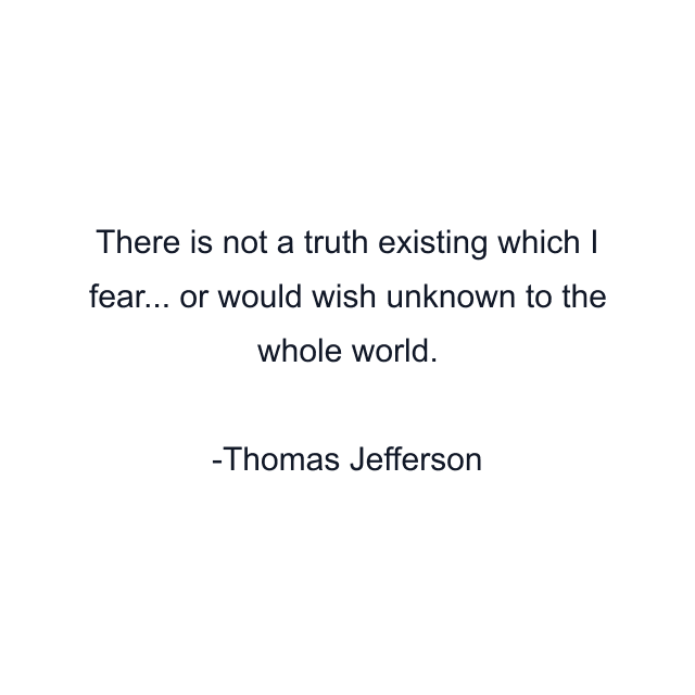 There is not a truth existing which I fear... or would wish unknown to the whole world.