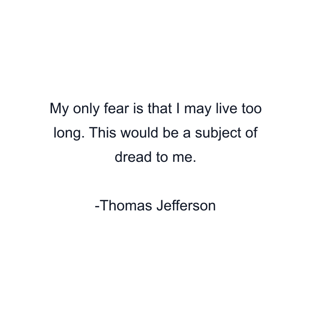 My only fear is that I may live too long. This would be a subject of dread to me.