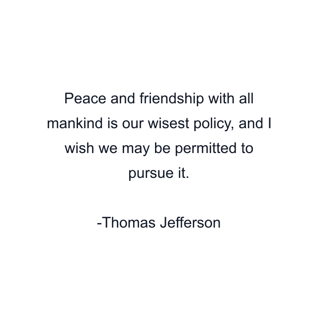 Peace and friendship with all mankind is our wisest policy, and I wish we may be permitted to pursue it.