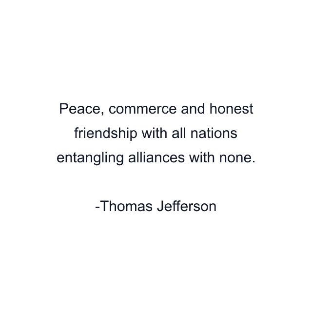 Peace, commerce and honest friendship with all nations entangling alliances with none.