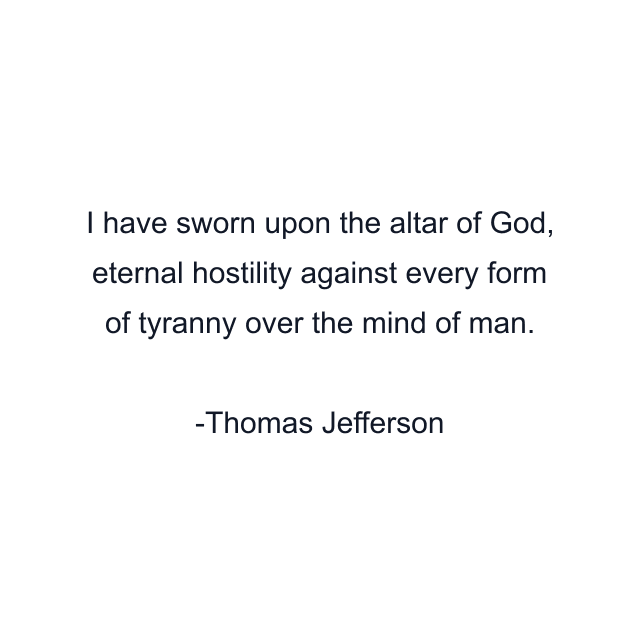 I have sworn upon the altar of God, eternal hostility against every form of tyranny over the mind of man.