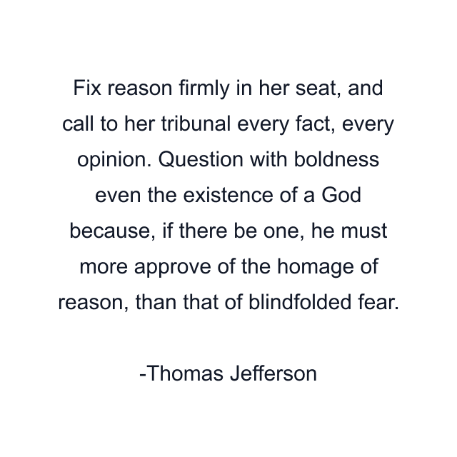 Fix reason firmly in her seat, and call to her tribunal every fact, every opinion. Question with boldness even the existence of a God because, if there be one, he must more approve of the homage of reason, than that of blindfolded fear.