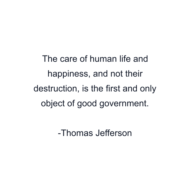 The care of human life and happiness, and not their destruction, is the first and only object of good government.