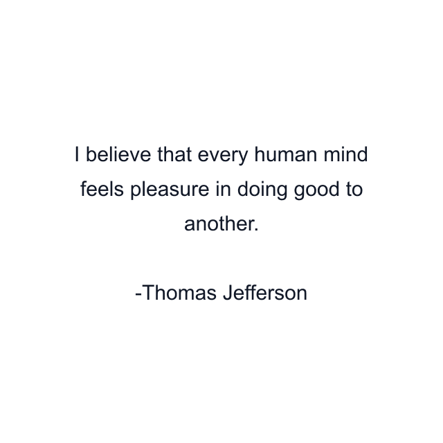 I believe that every human mind feels pleasure in doing good to another.