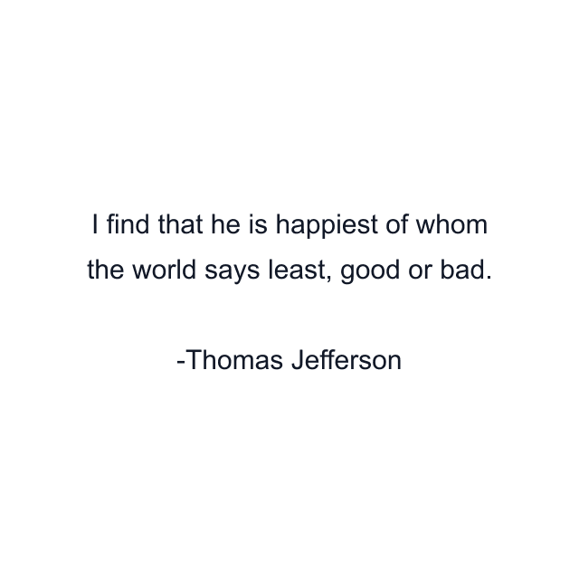 I find that he is happiest of whom the world says least, good or bad.