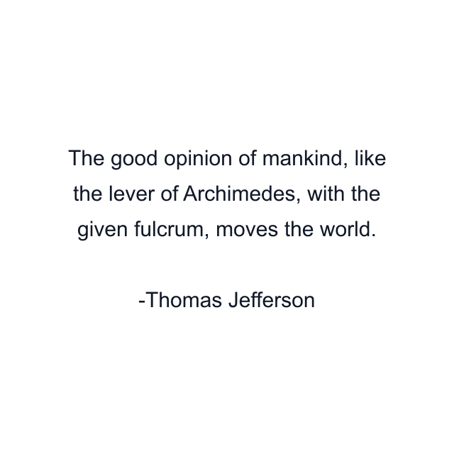 The good opinion of mankind, like the lever of Archimedes, with the given fulcrum, moves the world.