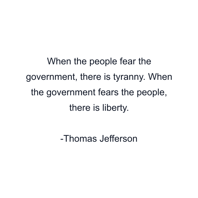 When the people fear the government, there is tyranny. When the government fears the people, there is liberty.