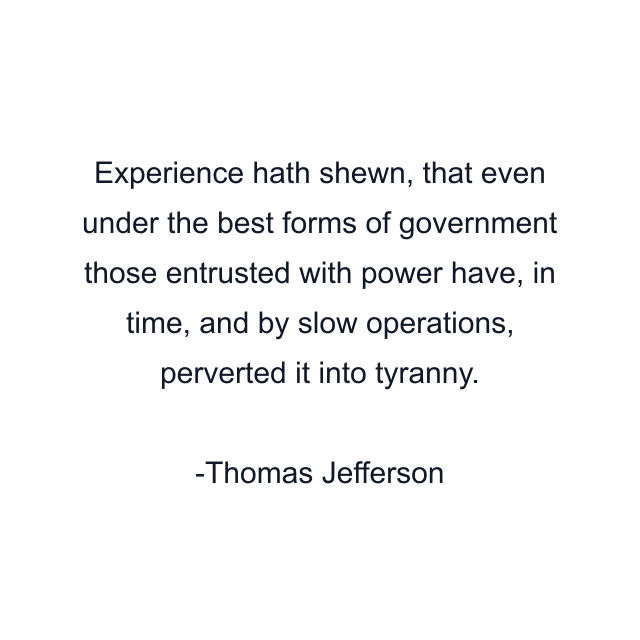 Experience hath shewn, that even under the best forms of government those entrusted with power have, in time, and by slow operations, perverted it into tyranny.