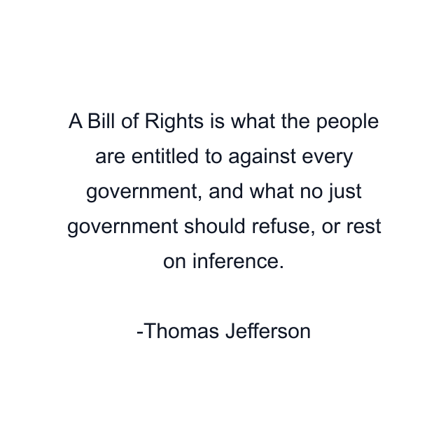 A Bill of Rights is what the people are entitled to against every government, and what no just government should refuse, or rest on inference.