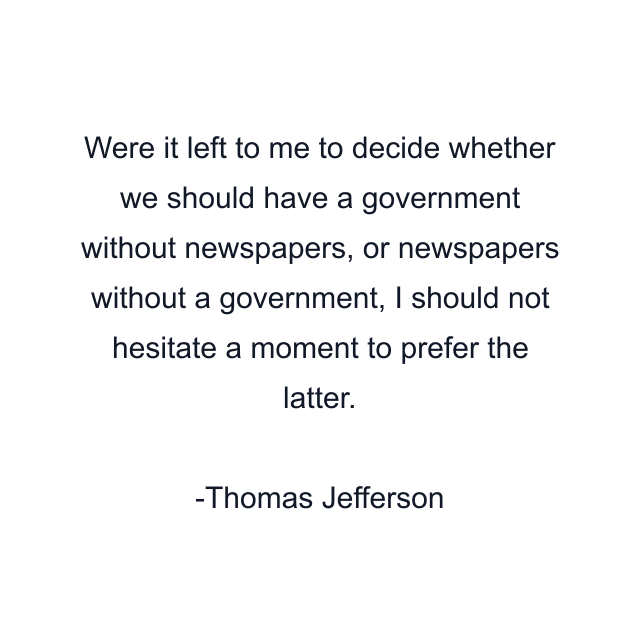 Were it left to me to decide whether we should have a government without newspapers, or newspapers without a government, I should not hesitate a moment to prefer the latter.