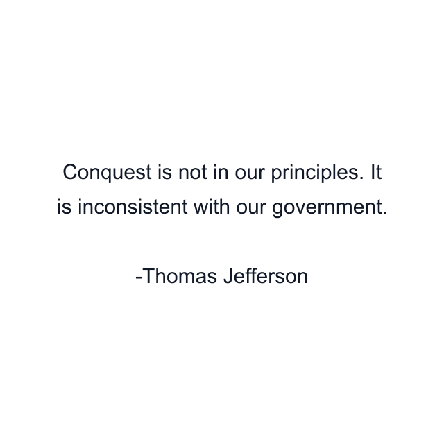 Conquest is not in our principles. It is inconsistent with our government.