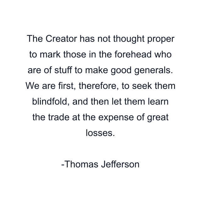 The Creator has not thought proper to mark those in the forehead who are of stuff to make good generals. We are first, therefore, to seek them blindfold, and then let them learn the trade at the expense of great losses.