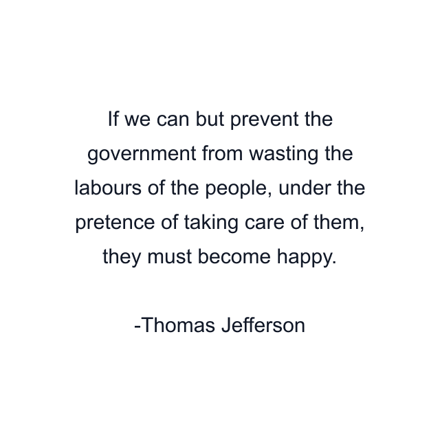 If we can but prevent the government from wasting the labours of the people, under the pretence of taking care of them, they must become happy.