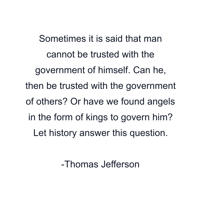 Sometimes it is said that man cannot be trusted with the government of himself. Can he, then be trusted with the government of others? Or have we found angels in the form of kings to govern him? Let history answer this question.