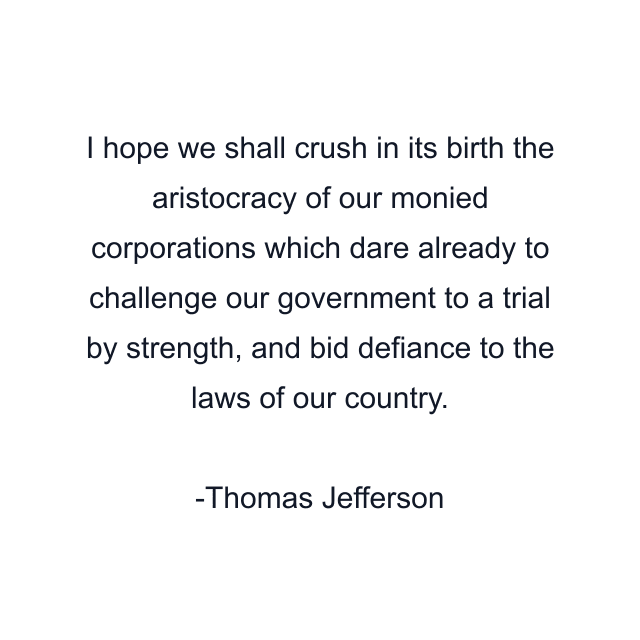 I hope we shall crush in its birth the aristocracy of our monied corporations which dare already to challenge our government to a trial by strength, and bid defiance to the laws of our country.