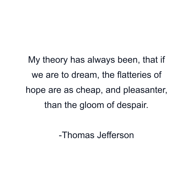 My theory has always been, that if we are to dream, the flatteries of hope are as cheap, and pleasanter, than the gloom of despair.