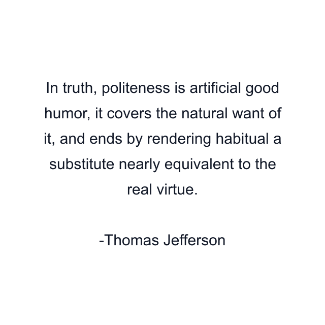 In truth, politeness is artificial good humor, it covers the natural want of it, and ends by rendering habitual a substitute nearly equivalent to the real virtue.