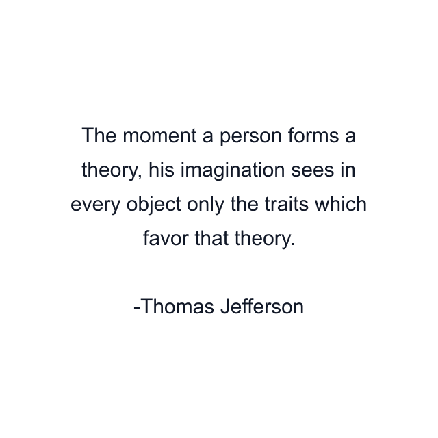 The moment a person forms a theory, his imagination sees in every object only the traits which favor that theory.