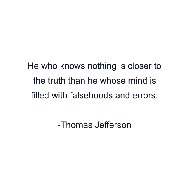 He who knows nothing is closer to the truth than he whose mind is filled with falsehoods and errors.