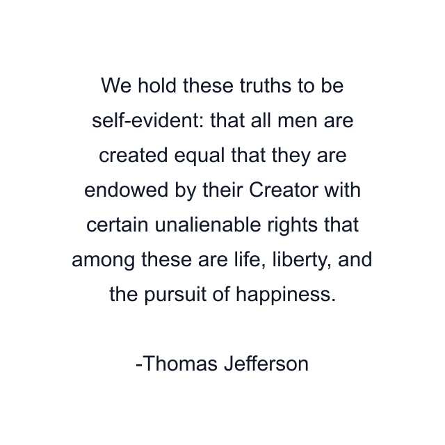 We hold these truths to be self-evident: that all men are created equal that they are endowed by their Creator with certain unalienable rights that among these are life, liberty, and the pursuit of happiness.