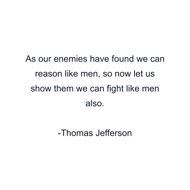 As our enemies have found we can reason like men, so now let us show them we can fight like men also.